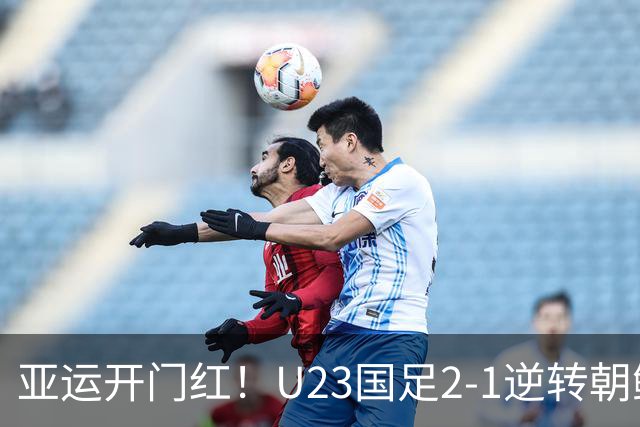 亚运开门红！U23国足2-1逆转朝鲜 37岁吴曦29岁张玉宁均传射建功